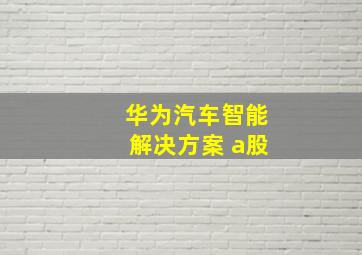 华为汽车智能解决方案 a股